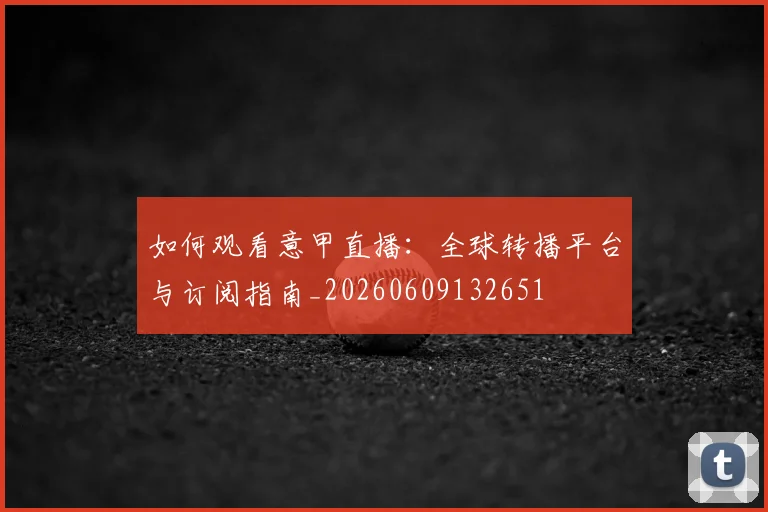 如何观看意甲直播：全球转播平台与订阅指南_20260609132651