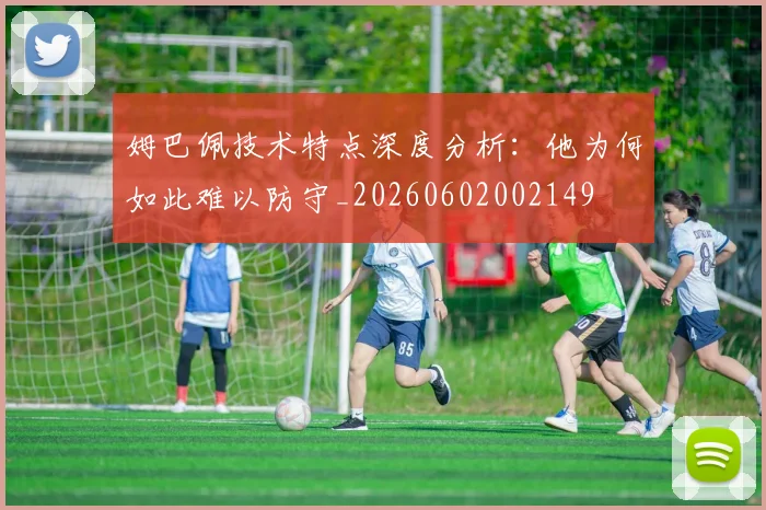 姆巴佩技术特点深度分析：他为何如此难以防守_20260602002149