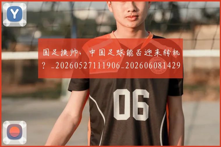 国足换帅，中国足球能否迎来转机？_20260527111906_20260608142931