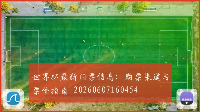 世界杯最新门票信息：购票渠道与票价指南_20260607160454