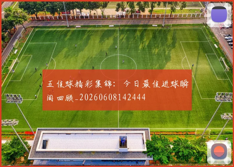 五佳球精彩集锦:今日最佳进球瞬间回顾_20260608142444