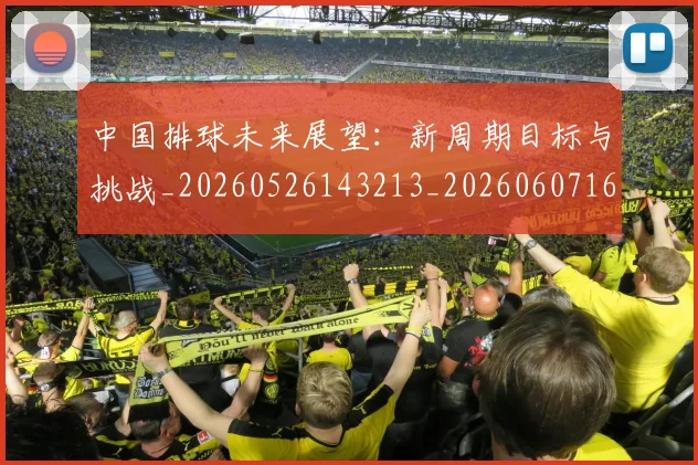 中国排球未来展望：新周期目标与挑战_20260526143213_20260607160610