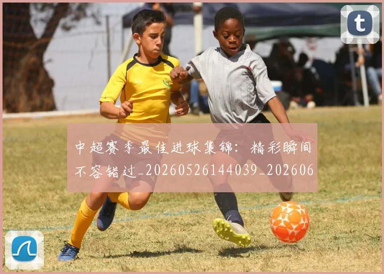中超赛季最佳进球集锦:精彩瞬间不容错过_20260526144039_20260608142333