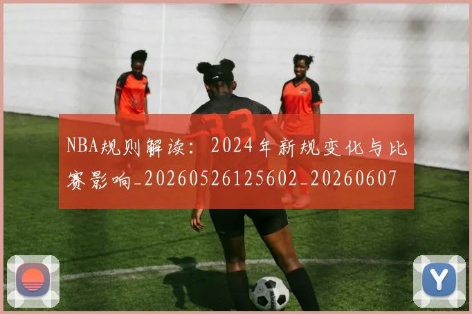 NBA规则解读:2024年新规变化与比赛影响_20260526125602_20260607160237