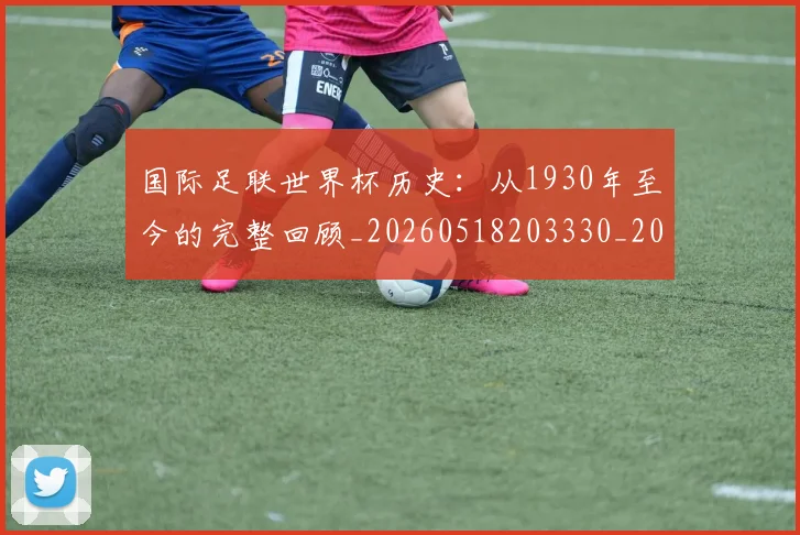 国际足联世界杯历史：从1930年至今的完整回顾_20260518203330_20260609132417
