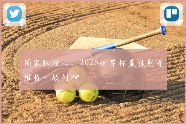国家队核心,2026世界杯最佳射手谁将一战封神