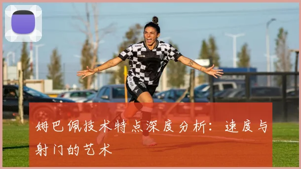 姆巴佩技术特点深度分析：速度与射门的艺术