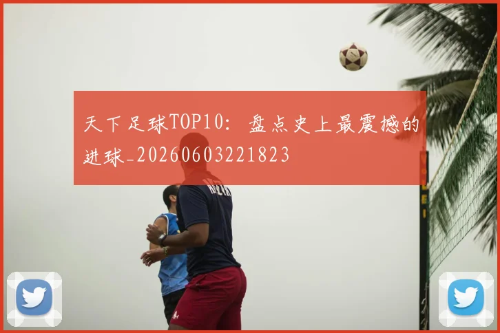 天下足球TOP10:盘点史上最震撼的进球_20260603221823