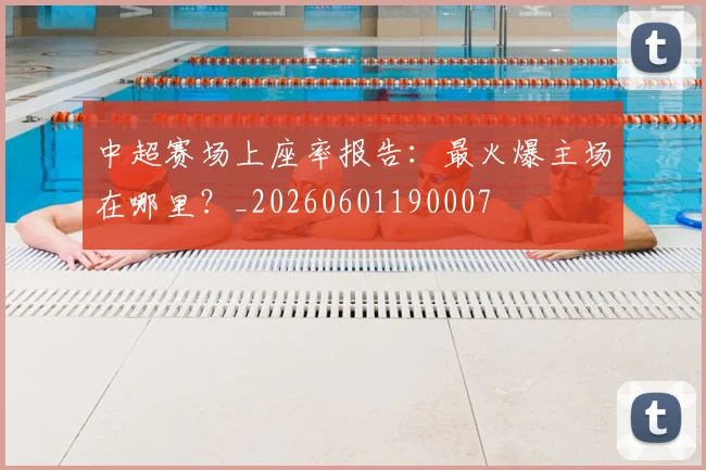 中超赛场上座率报告：最火爆主场在哪里？_20260601190007