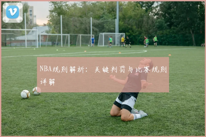 NBA规则解析:关键判罚与比赛规则详解