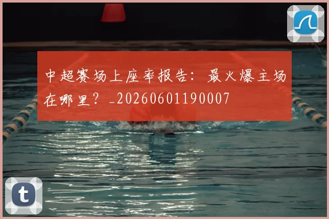中超赛场上座率报告：最火爆主场在哪里？_20260601190007