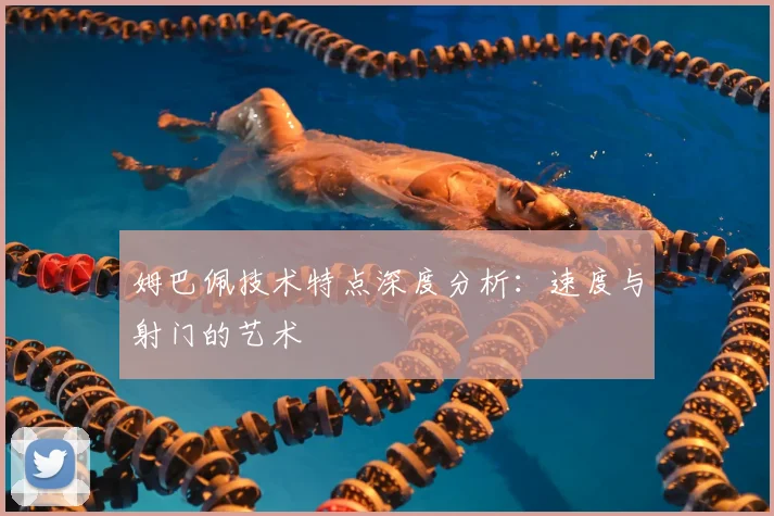 姆巴佩技术特点深度分析:速度与射门的艺术
