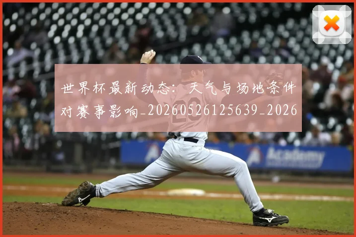 世界杯最新动态：天气与场地条件对赛事影响_20260526125639_20260607160345