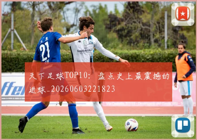 天下足球TOP10：盘点史上最震撼的进球_20260603221823