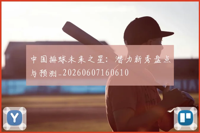 中国排球未来之星：潜力新秀盘点与预测_20260607160610
